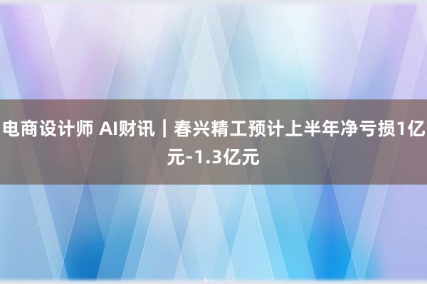 电商设计师 AI财讯｜春兴精工预计上半年净亏损1亿元-1.3亿元