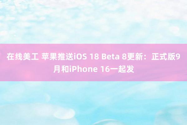 在线美工 苹果推送iOS 18 Beta 8更新：正式版9月和iPhone 16一起发