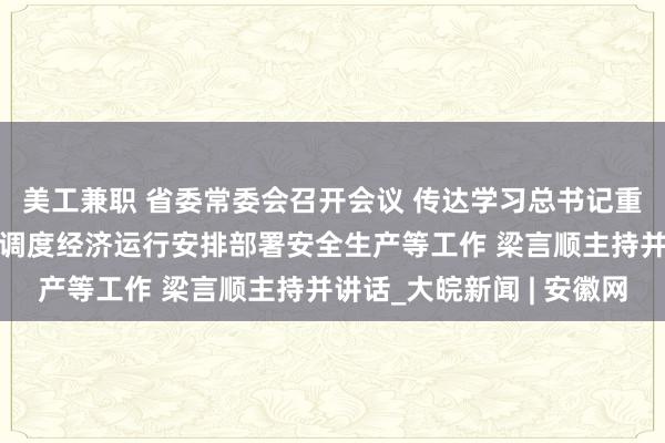 美工兼职 省委常委会召开会议 传达学习总书记重要讲话指示精神 研究调度经济运行安排部署安全生产等工作 梁言顺主持并讲话_大皖新闻 | 安徽网