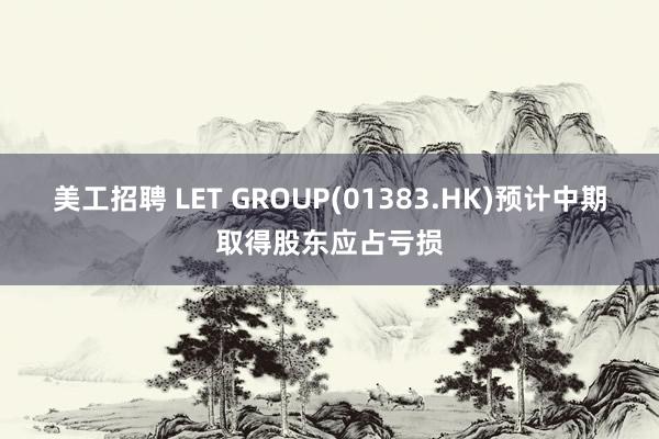 美工招聘 LET GROUP(01383.HK)预计中期取得股东应占亏损