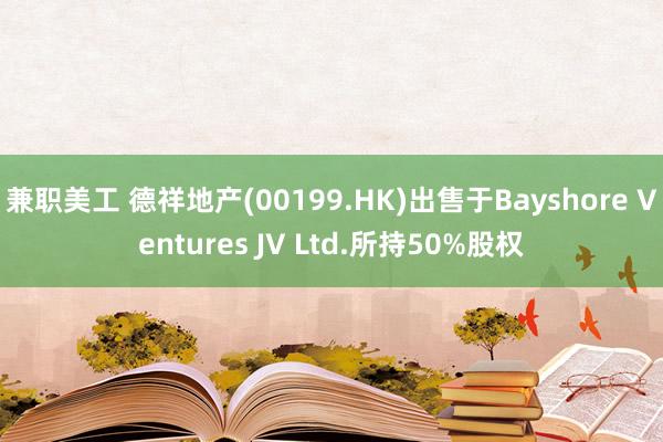 兼职美工 德祥地产(00199.HK)出售于Bayshore Ventures JV Ltd.所持50%股权