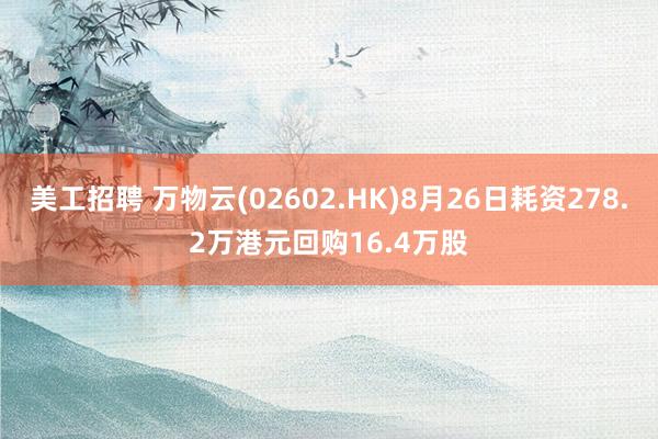 美工招聘 万物云(02602.HK)8月26日耗资278.2万港元回购16.4万股