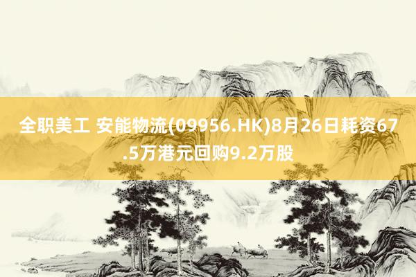 全职美工 安能物流(09956.HK)8月26日耗资67.5万港元回购9.2万股