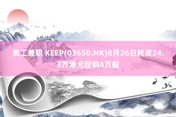 美工兼职 KEEP(03650.HK)8月26日耗资24.3万港元回购4万股