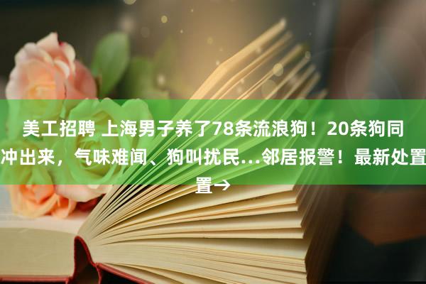 美工招聘 上海男子养了78条流浪狗！20条狗同时冲出来，气味难闻、狗叫扰民…邻居报警！最新处置→