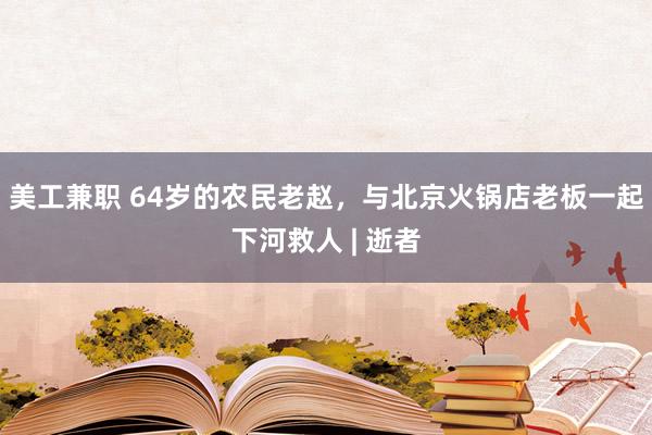 美工兼职 64岁的农民老赵，与北京火锅店老板一起下河救人 | 逝者