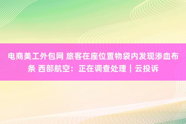 电商美工外包网 旅客在座位置物袋内发现渗血布条 西部航空：正在调查处理｜云投诉