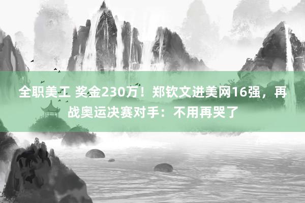 全职美工 奖金230万！郑钦文进美网16强，再战奥运决赛对手：不用再哭了