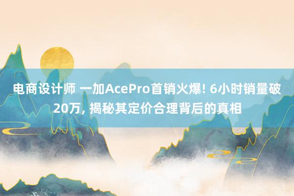 电商设计师 一加AcePro首销火爆! 6小时销量破20万, 揭秘其定价合理背后的真相