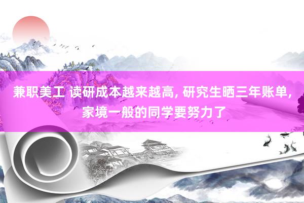 兼职美工 读研成本越来越高, 研究生晒三年账单, 家境一般的同学要努力了