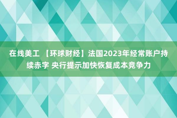 在线美工 【环球财经】法国2023年经常账户持续赤字 央行提示加快恢复成本竞争力