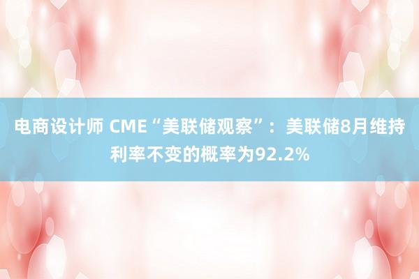 电商设计师 CME“美联储观察”：美联储8月维持利率不变的概率为92.2%