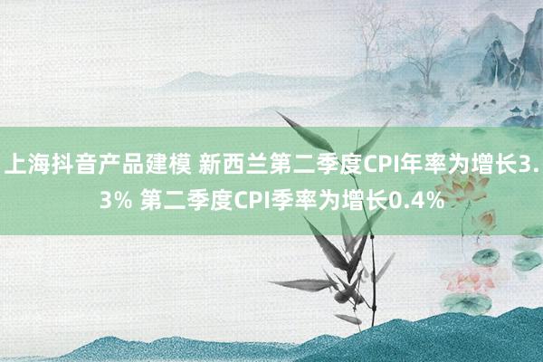 上海抖音产品建模 新西兰第二季度CPI年率为增长3.3% 第二季度CPI季率为增长0.4%