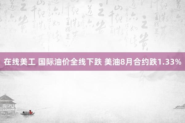 在线美工 国际油价全线下跌 美油8月合约跌1.33%