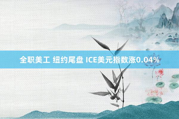 全职美工 纽约尾盘 ICE美元指数涨0.04%