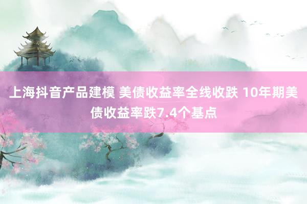 上海抖音产品建模 美债收益率全线收跌 10年期美债收益率跌7.4个基点