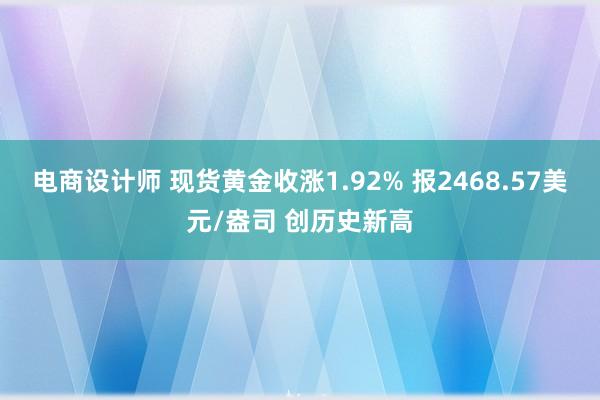 电商设计师 现货黄金收涨1.92% 报2468.57美元/盎司 创历史新高