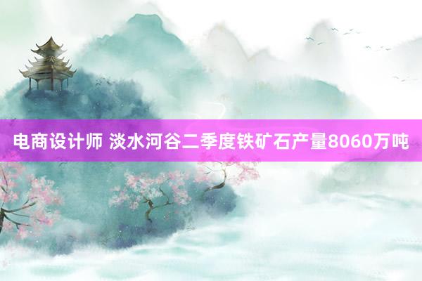 电商设计师 淡水河谷二季度铁矿石产量8060万吨