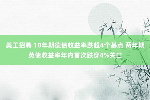 美工招聘 10年期德债收益率跌超4个基点 两年期英债收益率年内首次跌穿4%关口