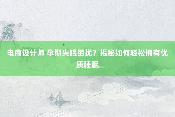 电商设计师 孕期失眠困扰？揭秘如何轻松拥有优质睡眠