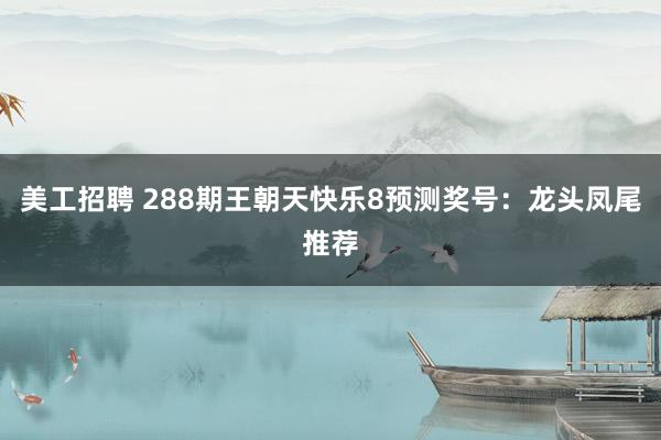 美工招聘 288期王朝天快乐8预测奖号：龙头凤尾推荐