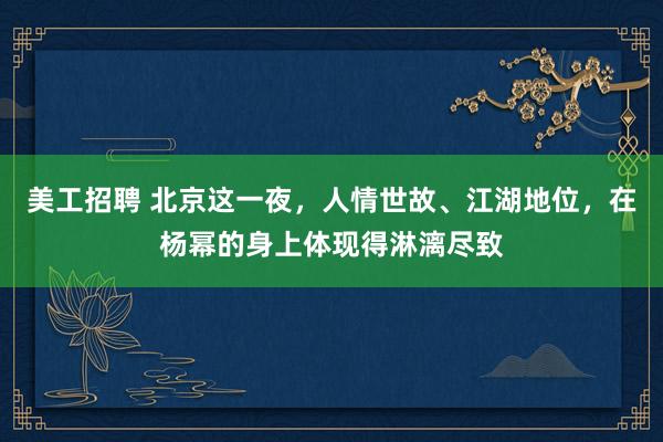 美工招聘 北京这一夜，人情世故、江湖地位，在杨幂的身上体现得淋漓尽致