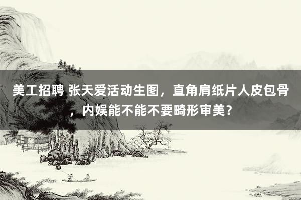 美工招聘 张天爱活动生图，直角肩纸片人皮包骨，内娱能不能不要畸形审美？