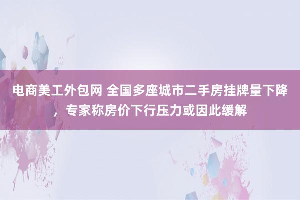 电商美工外包网 全国多座城市二手房挂牌量下降，专家称房价下行压力或因此缓解