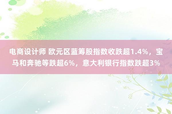 电商设计师 欧元区蓝筹股指数收跌超1.4%，宝马和奔驰等跌超6%，意大利银行指数跌超3%