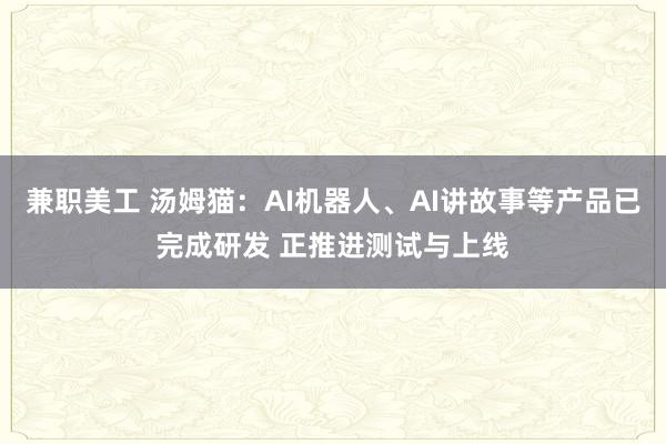 兼职美工 汤姆猫：AI机器人、AI讲故事等产品已完成研发 正推进测试与上线