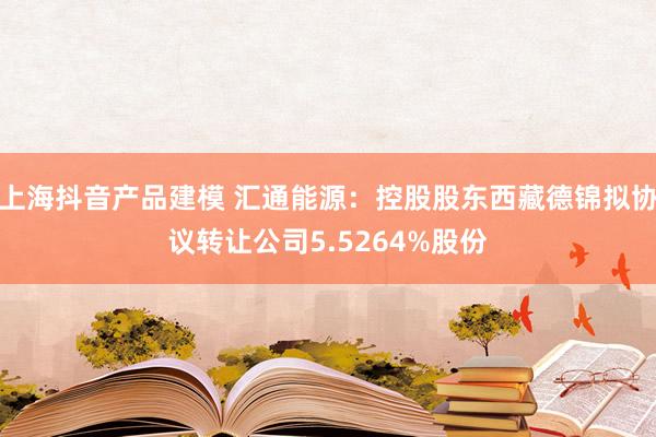 上海抖音产品建模 汇通能源：控股股东西藏德锦拟协议转让公司5.5264%股份